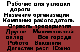 Рабочие для укладки дороги  apre2012@bk.ru › Название организации ­ Компания-работодатель › Отрасль предприятия ­ Другое › Минимальный оклад ­ 1 - Все города Работа » Вакансии   . Дагестан респ.,Южно-Сухокумск г.